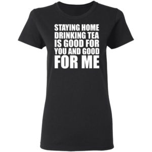 Staying home drinking tea is good for you and good for me shirt
