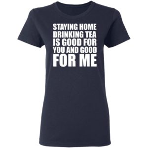 Staying home drinking tea is good for you and good for me shirt