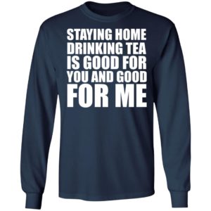 Staying home drinking tea is good for you and good for me shirt