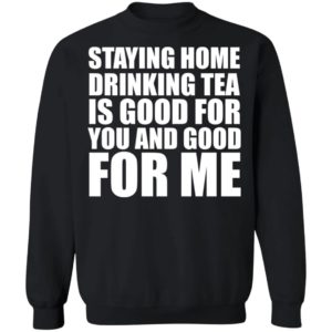 Staying home drinking tea is good for you and good for me shirt