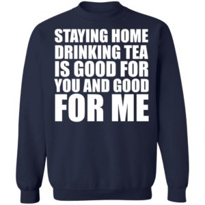 Staying home drinking tea is good for you and good for me shirt