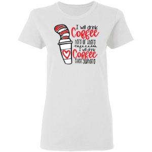 Dr Seuss I will drink coffee here or there i will drink coffee shirt