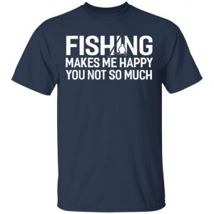 Fishing Makes Me Happy You Not So Much T-Shirt, Hoodie, LS