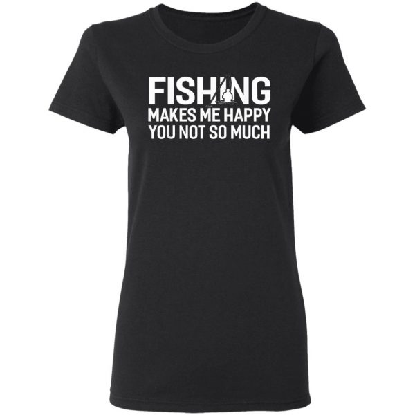 Fishing Makes Me Happy You Not So Much T-Shirt, Hoodie, LS