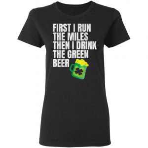 First I Run The Miles Then I Drink The Green St Patricks T-Shirt, Long Sleeve, Hoodie