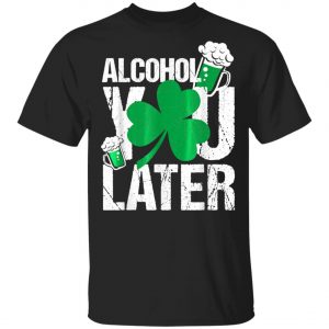 Happy St. Patricks Day - Alcohol You Later T-Shirt, Long Sleeve, Hoodie