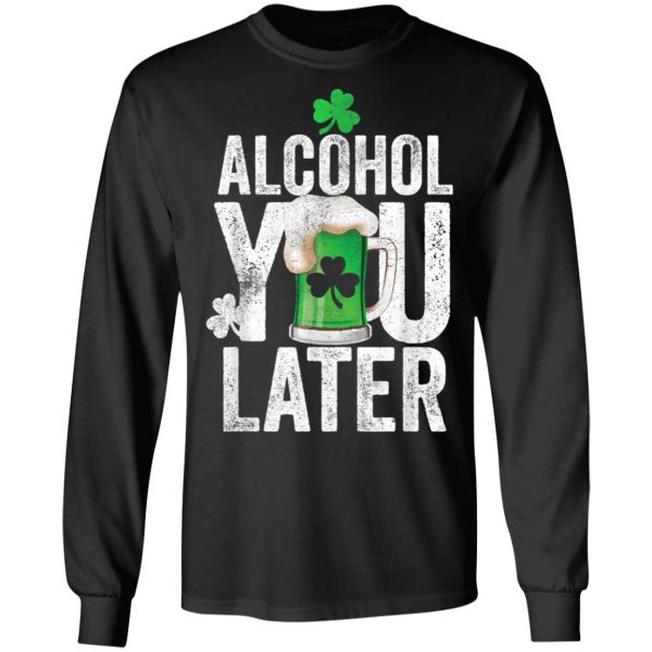 Happy St. Patricks Day Alcohol You Later T-Shirt, Long Sleeve, Hoodie