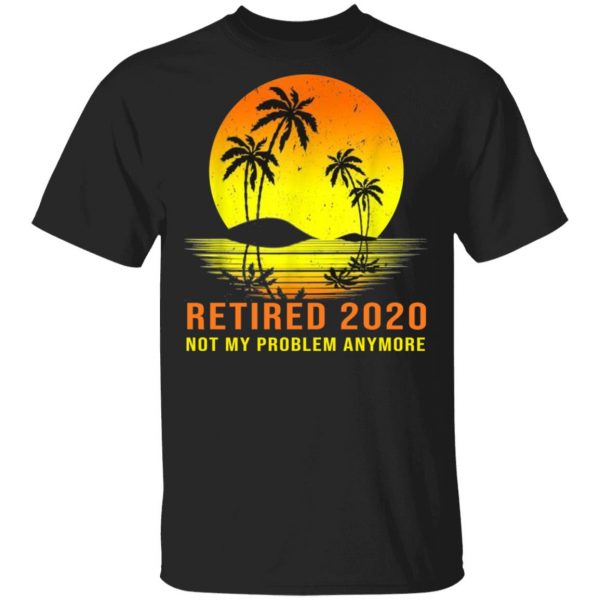 Retired 2020 Not My Problem Anymore Vintage Retirement Shirt, Long Sleeve, Hoodie