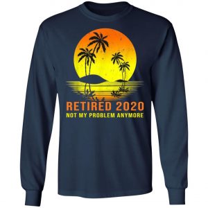 Retired 2020 Not My Problem Anymore Vintage Retirement Shirt, Long Sleeve, Hoodie
