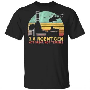 3.6 Roentgen Not Great, Not Terrible Chernobyl T-Shirt, Long Sleeve, Hoodie