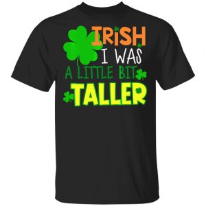 Irish I Was a Little Bit Taller T-Shirt St Patrick Day T-Shirt, Long Sleeve, Hoodie