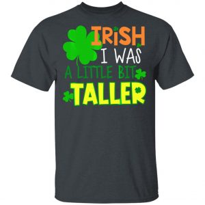 Irish I Was a Little Bit Taller T-Shirt St Patrick Day T-Shirt, Long Sleeve, Hoodie