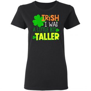 Irish I Was a Little Bit Taller T-Shirt St Patrick Day T-Shirt, Long Sleeve, Hoodie