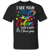 Autism Awareness - I See Your Colors I Love You T-Shirt, Long Sleeve, Hoodie
