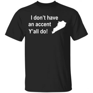 I Dont Have An Accent Y'all Do Kentucky Southern T-Shirt, Long Sleeve, Hoodie