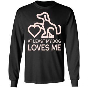 Dogs Valentines Day - At least my Dog Loves Me T-Shirt, Hoodie, LS