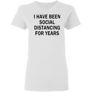 I Have Been Social Distancing For Years Shirt