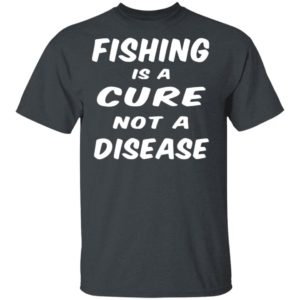 Fishing Is A Cure Not A Disease Shirt