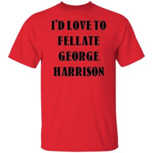 I’d Love To Fellate George Harrison T-Shirt, Long Sleeve, Hoodie