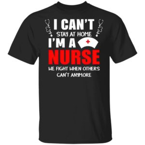 I can’t stay at home I’m a nurse We fight when others can’t anymore shirt