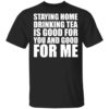 Staying home drinking tea is good for you and good for me shirt