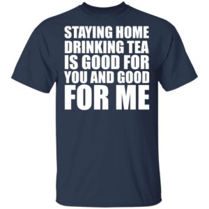 Staying home drinking tea is good for you and good for me shirt
