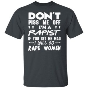 Don’t Piss Me Off I’m A Rapis If Your Get Me Mad I Will Go Rape Women Shirt