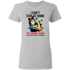 Nurse I can’t stay at home I’m Disney nurse we fight when others can’t anymore shirt