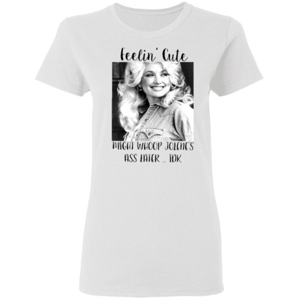 Dolly Parton feelin’ cute might whoop Jolene ass later IDK shirt