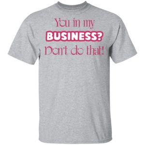 You In My Business Don’t Do That T-Shirt, LS, Hoodie