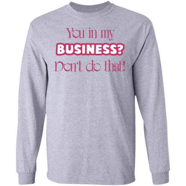 You In My Business Don’t Do That T-Shirt, LS, Hoodie