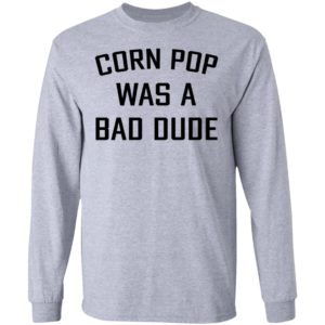 Corn Pop Was A Bad Dude T-Shirt, LS, Hoodie