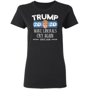 Trump 2020 Make Liberals Cry Again Since 2016 T-shirt, LS, Hoodie