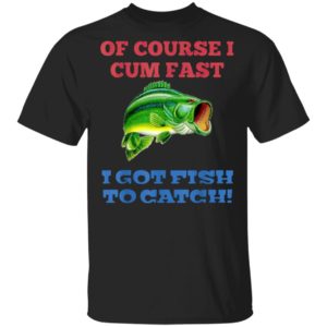 Of Course I Cum Fast I Got Fish To Catch T-Shirt