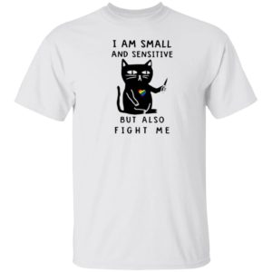 I Am Small And Sensitive But Also Fight Me shirt