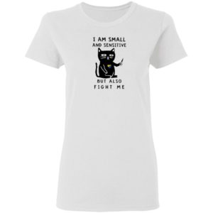 I Am Small And Sensitive But Also Fight Me shirt