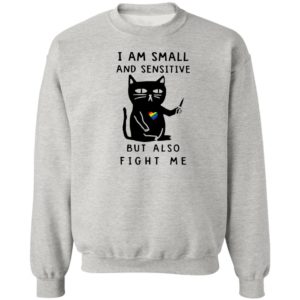 I Am Small And Sensitive But Also Fight Me shirt