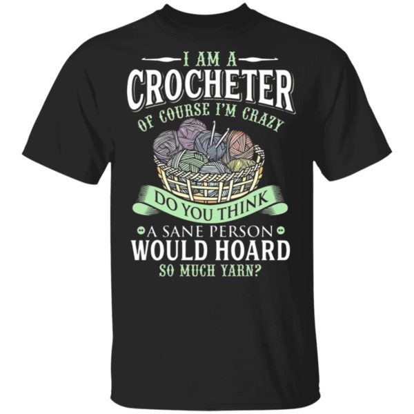 I am a crocheter of course Im crazy Do you think a sane person would hoard so much yarn T-shirt