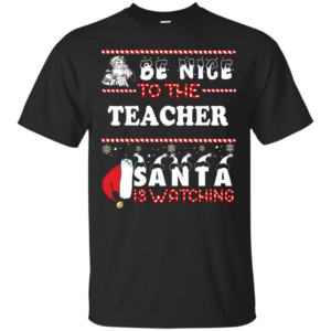 Be Nice To The Teacher Santa Is Watching T Shirt Sweater Hoodie