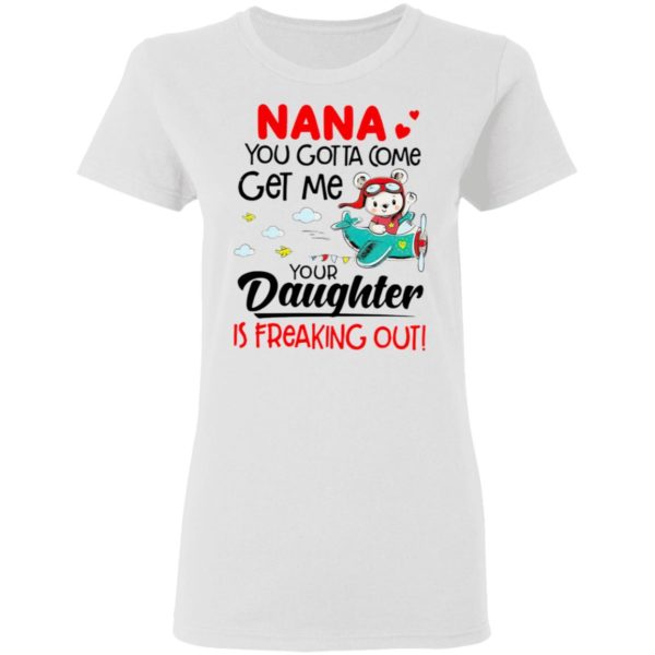 Nana You Gotta Come Get Me Your Daughter Is Freaking Out Shirt