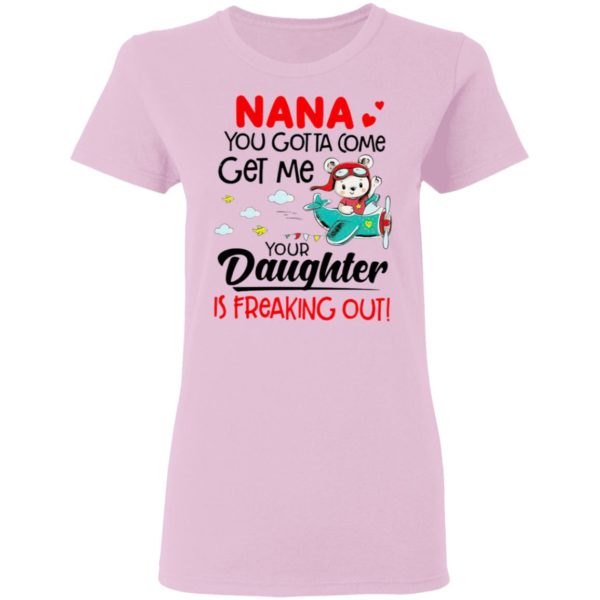 Nana You Gotta Come Get Me Your Daughter Is Freaking Out Shirt