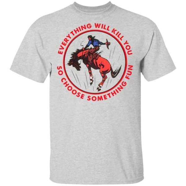 Everything Will Kill You So Choose Something Fun Horse Shirt