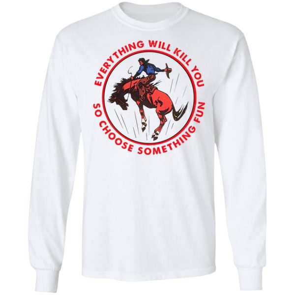 Everything Will Kill You So Choose Something Fun Horse Shirt