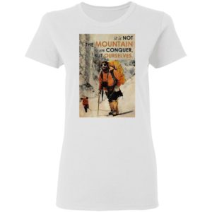 It’s Not The Mountain We Conquer But Ourselves Mountaineering shirt