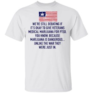 We’re Still Debating If It’s Okay To Give Veterans Medical Marijuana For Ptsd Shirt