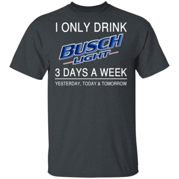 I Only Drink Busch Light 3 Days A Week Yesterday Today And Tomorrow Shirt