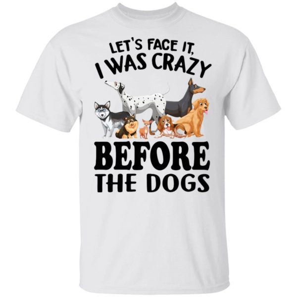 Let’s Face It I Was Crazy Before The Dogs Shirt