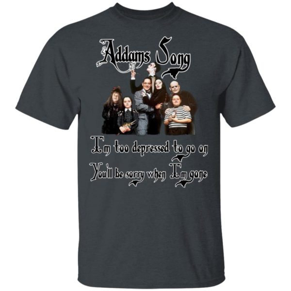 Addams Song I’m Too Depressed To Go On You’ll Be Sorry When I’m Gone Shirt