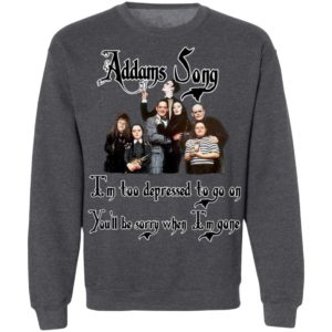 Addams Song I’m Too Depressed To Go On You’ll Be Sorry When I’m Gone Shirt