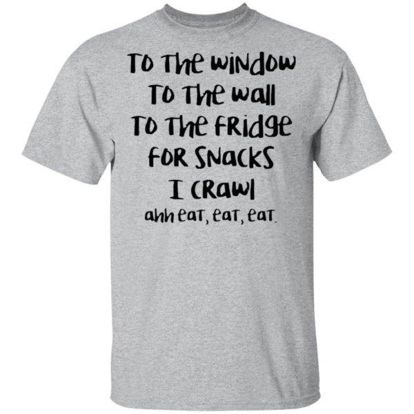 To The Window To The Wall To The Fridge For Snacks I Crawl Ahh Eat Eat Shirt